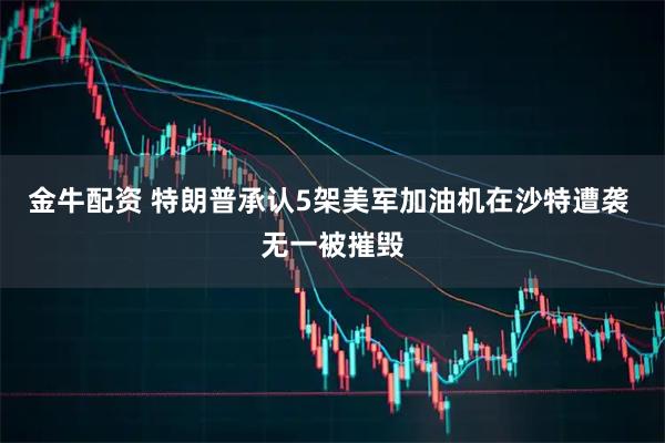 金牛配资 特朗普承认5架美军加油机在沙特遭袭 无一被摧毁