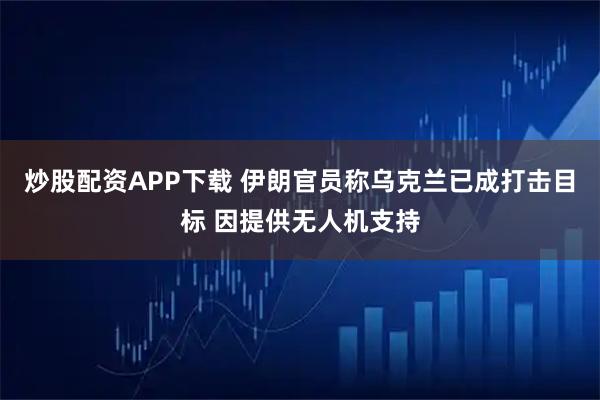 炒股配资APP下载 伊朗官员称乌克兰已成打击目标 因提供无人机支持