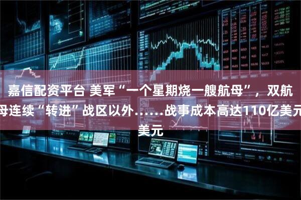 嘉信配资平台 美军“一个星期烧一艘航母”，双航母连续“转进”战区以外……战事成本高达110亿美元