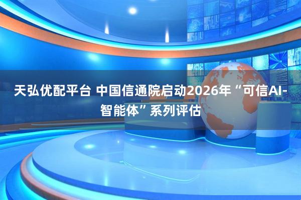 天弘优配平台 中国信通院启动2026年“可信AI-智能体”系列评估