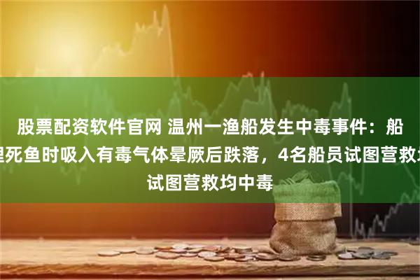 股票配资软件官网 温州一渔船发生中毒事件：船员清理死鱼时吸入有毒气体晕厥后跌落，4名船员试图营救均中毒