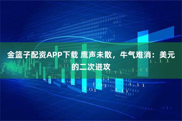 金篮子配资APP下载 鹰声未散，牛气难消：美元的二次进攻
