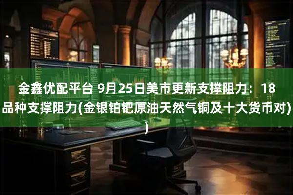金鑫优配平台 9月25日美市更新支撑阻力：18品种支撑阻力(金银铂钯原油天然气铜及十大货币对)