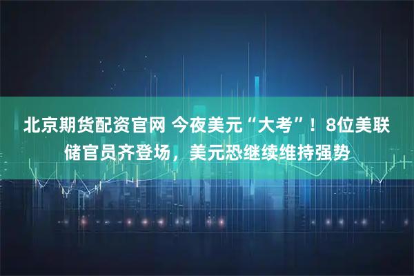 北京期货配资官网 今夜美元“大考”！8位美联储官员齐登场，美元恐继续维持强势