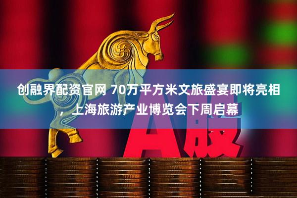 创融界配资官网 70万平方米文旅盛宴即将亮相，上海旅游产业博览会下周启幕