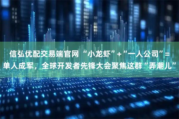 信弘优配交易端官网 “小龙虾”+“一人公司”=单人成军，全球开发者先锋大会聚焦这群“弄潮儿”