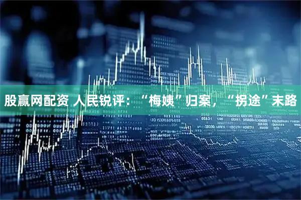 股赢网配资 人民锐评：“梅姨”归案，“拐途”末路