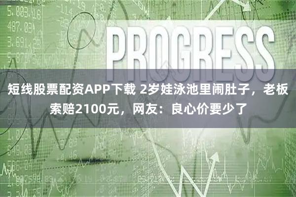 短线股票配资APP下载 2岁娃泳池里闹肚子，老板索赔2100元，网友：良心价要少了