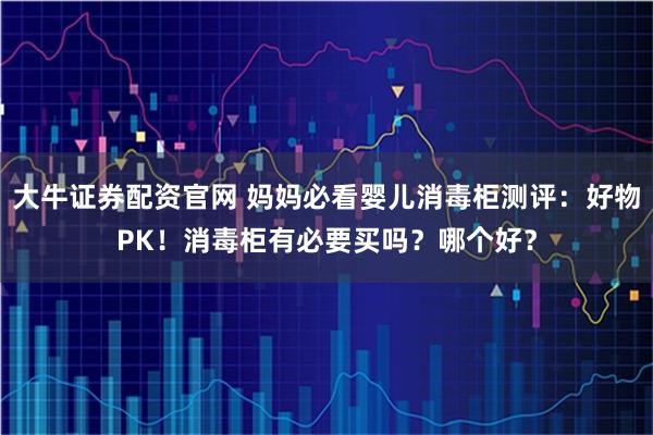 大牛证券配资官网 妈妈必看婴儿消毒柜测评：好物PK！消毒柜有必要买吗？哪个好？