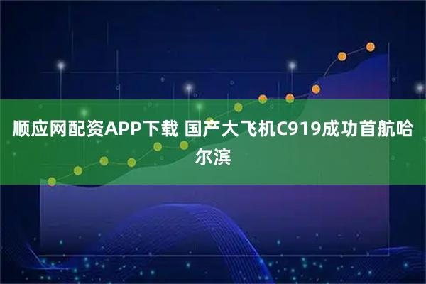 顺应网配资APP下载 国产大飞机C919成功首航哈尔滨