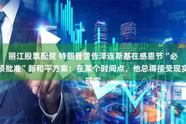 丽江股票配资 特朗普警告泽连斯基在感恩节“必须批准”新和平方案：在某个时间点，他总得接受现实