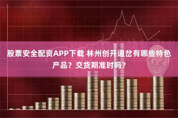 股票安全配资APP下载 林州创开道岔有哪些特色产品？交货期准时吗？