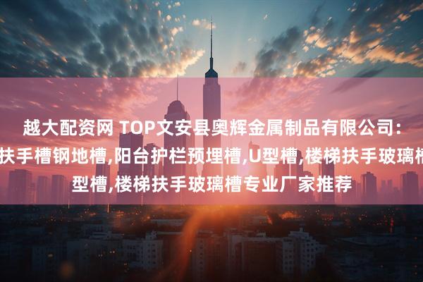 越大配资网 TOP文安县奥辉金属制品有限公司：预埋钢槽,楼梯扶手槽钢地槽,阳台护栏预埋槽,U型槽,楼梯扶手玻璃槽专业厂家推荐