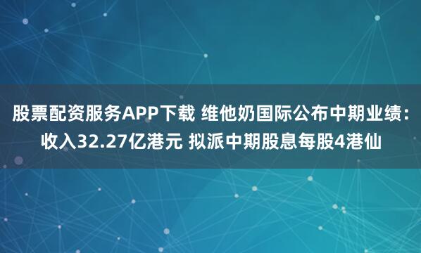 股票配资服务APP下载 维他奶国际公布中期业绩：收入32.27亿港元 拟派中期股息每股4港仙