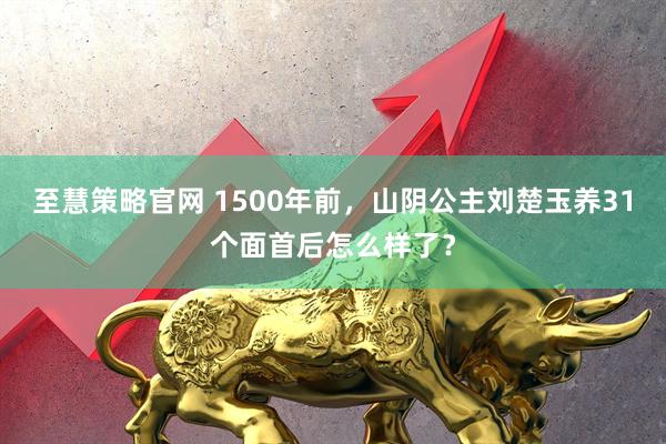 至慧策略官网 1500年前，山阴公主刘楚玉养31个面首后怎么样了？