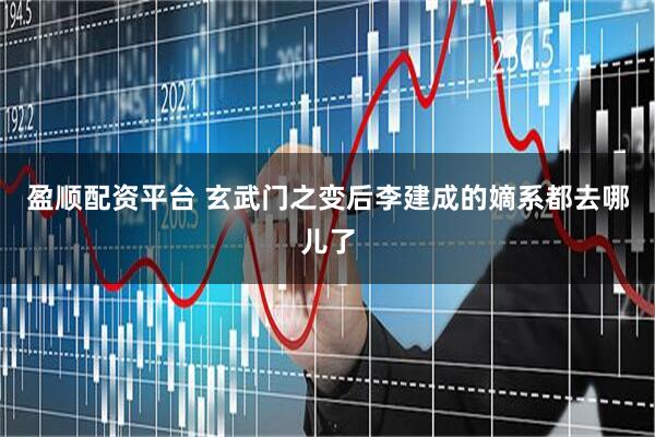 盈顺配资平台 玄武门之变后李建成的嫡系都去哪儿了