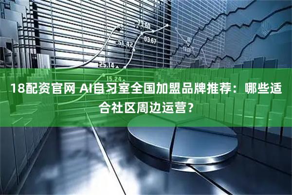 18配资官网 AI自习室全国加盟品牌推荐：哪些适合社区周边运营？