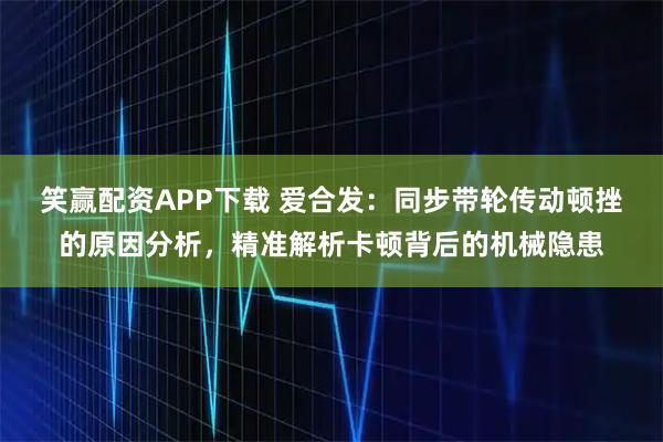 笑赢配资APP下载 爱合发：同步带轮传动顿挫的原因分析，精准解析卡顿背后的机械隐患