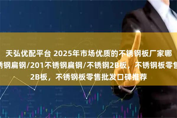 天弘优配平台 2025年市场优质的不锈钢板厂家哪家好，304不锈钢扁钢/201不锈钢扁钢/不锈钢2B板，不锈钢板零售批发口碑推荐