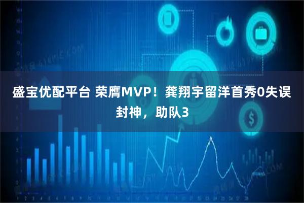 盛宝优配平台 荣膺MVP！龚翔宇留洋首秀0失误封神，助队3