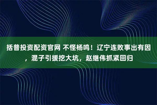 括普投资配资官网 不怪杨鸣！辽宁连败事出有因，混子引援挖大坑，赵继伟抓紧回归