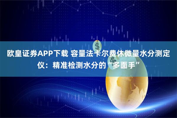 欧皇证券APP下载 容量法卡尔费休微量水分测定仪：精准检测水分的“多面手”