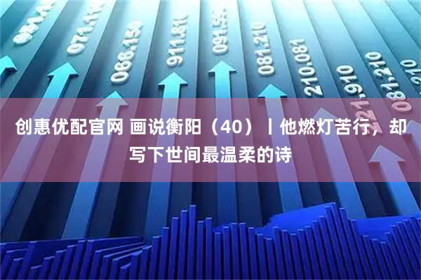 创惠优配官网 画说衡阳（40）丨他燃灯苦行，却写下世间最温柔的诗
