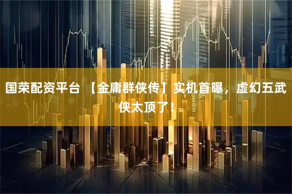 国荣配资平台 【金庸群侠传】实机首曝，虚幻五武侠太顶了！
