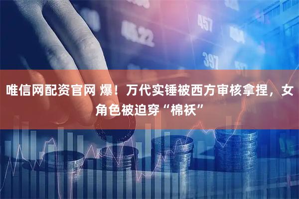 唯信网配资官网 爆！万代实锤被西方审核拿捏，女角色被迫穿“棉袄”
