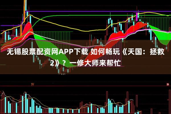 无锡股票配资网APP下载 如何畅玩《天国：拯救2》？一修大师来帮忙