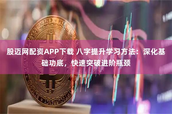 股迈网配资APP下载 八字提升学习方法：深化基础功底，快速突破进阶瓶颈