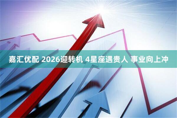 嘉汇优配 2026迎转机 4星座遇贵人 事业向上冲