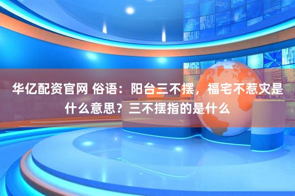 华亿配资官网 俗语：阳台三不摆，福宅不惹灾是什么意思？三不摆指的是什么