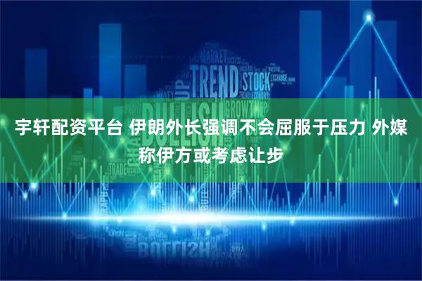 宇轩配资平台 伊朗外长强调不会屈服于压力 外媒称伊方或考虑让步