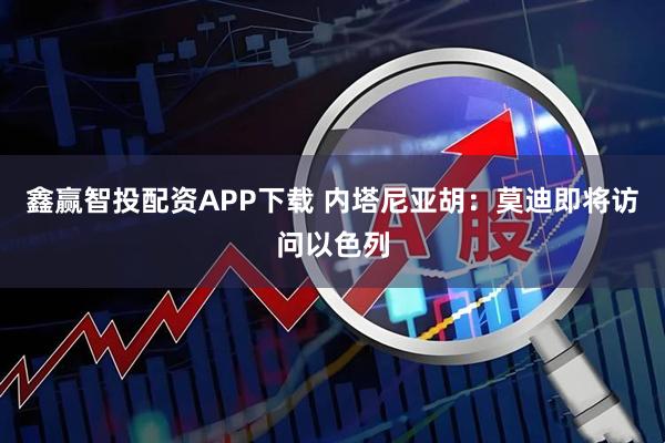 鑫赢智投配资APP下载 内塔尼亚胡：莫迪即将访问以色列