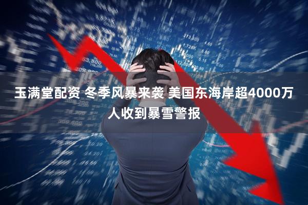 玉满堂配资 冬季风暴来袭 美国东海岸超4000万人收到暴雪警报