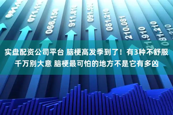 实盘配资公司平台 脑梗高发季到了！有3种不舒服千万别大意 脑梗最可怕的地方不是它有多凶