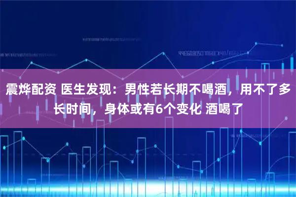 震烨配资 医生发现：男性若长期不喝酒，用不了多长时间，身体或有6个变化 酒喝了