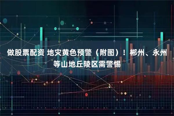 做股票配资 地灾黄色预警（附图）！郴州、永州等山地丘陵区需警惕