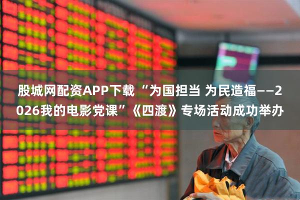 股城网配资APP下载 “为国担当 为民造福——2026我的电影党课”《四渡》专场活动成功举办