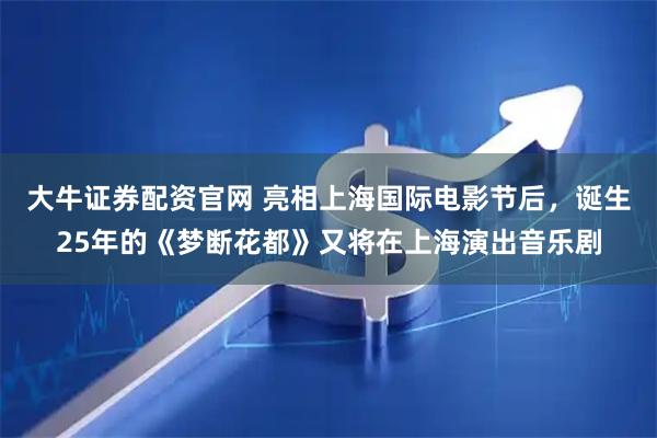 大牛证券配资官网 亮相上海国际电影节后，诞生25年的《梦断花都》又将在上海演出音乐剧