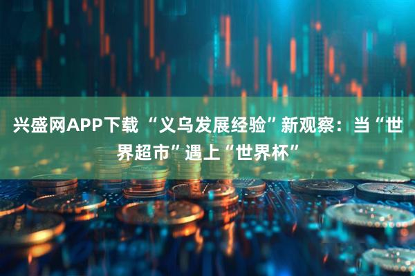 兴盛网APP下载 “义乌发展经验”新观察：当“世界超市”遇上“世界杯”