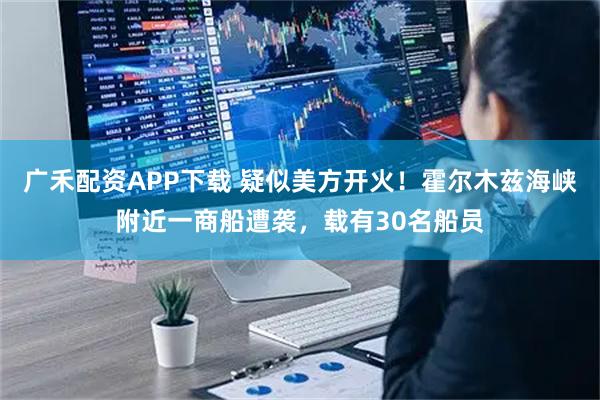 广禾配资APP下载 疑似美方开火!霍尔木兹海峡附近一商船遭袭,载有30名船员