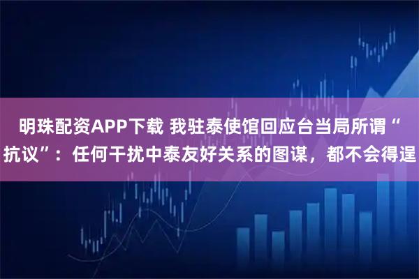 明珠配资APP下载 我驻泰使馆回应台当局所谓“抗议”:任何干扰中泰友好关系的图谋,都不会得逞