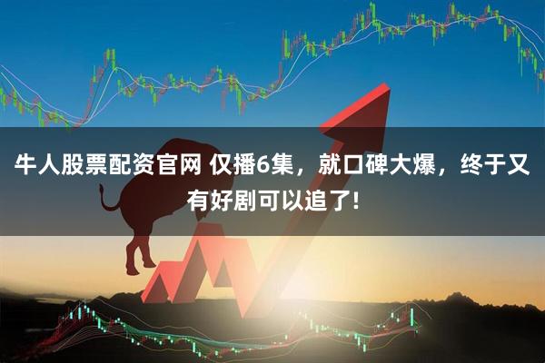 牛人股票配资官网 仅播6集，就口碑大爆，终于又有好剧可以追了!