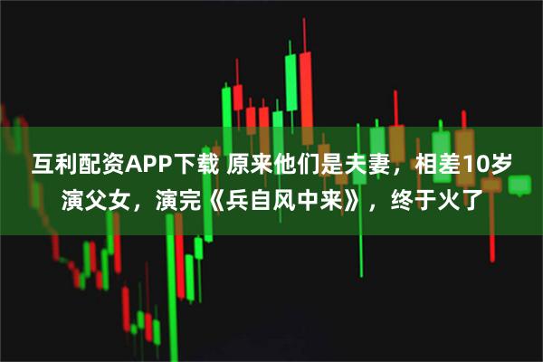 互利配资APP下载 原来他们是夫妻，相差10岁演父女，演完《兵自风中来》，终于火了