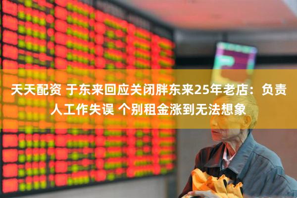 天天配资 于东来回应关闭胖东来25年老店：负责人工作失误 个别租金涨到无法想象