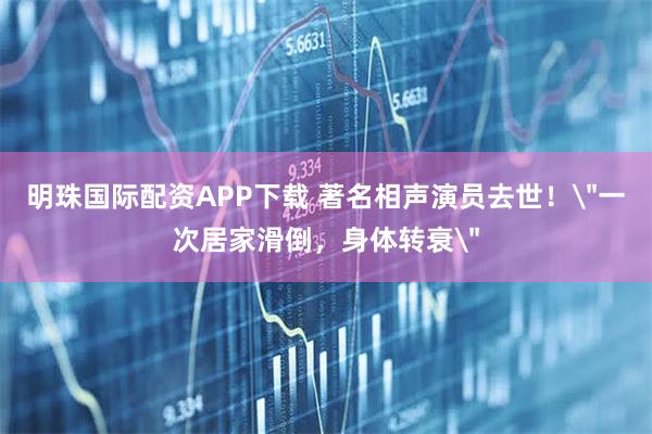 明珠国际配资APP下载 著名相声演员去世！＂一次居家滑倒，身体转衰＂