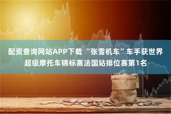 配资查询网站APP下载 “张雪机车”车手获世界超级摩托车锦标赛法国站排位赛第1名