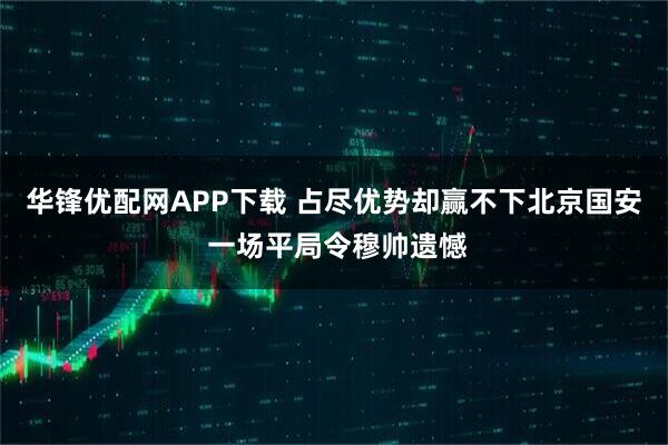 华锋优配网APP下载 占尽优势却赢不下北京国安 一场平局令穆帅遗憾